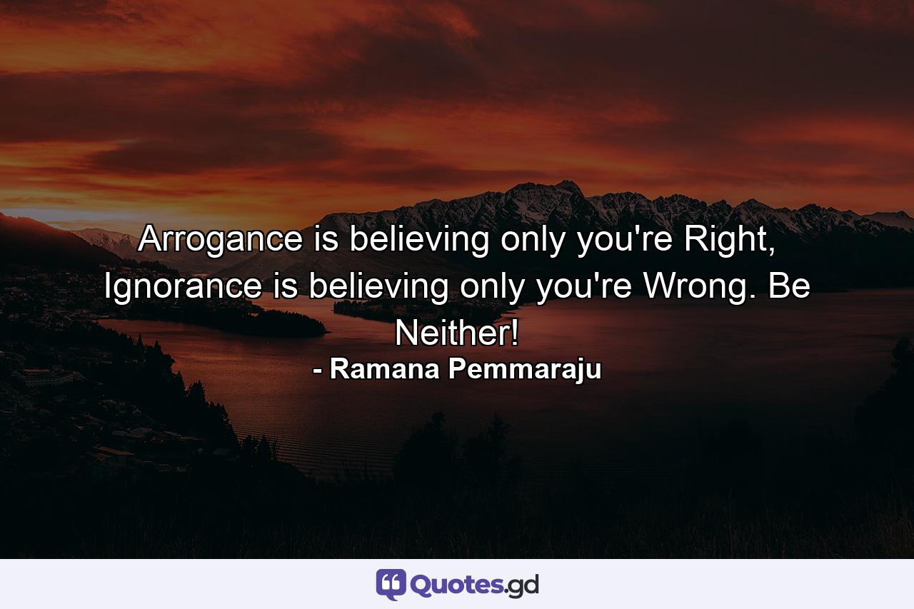 Arrogance is believing only you're Right, Ignorance is believing only you're Wrong. Be Neither! - Quote by Ramana Pemmaraju