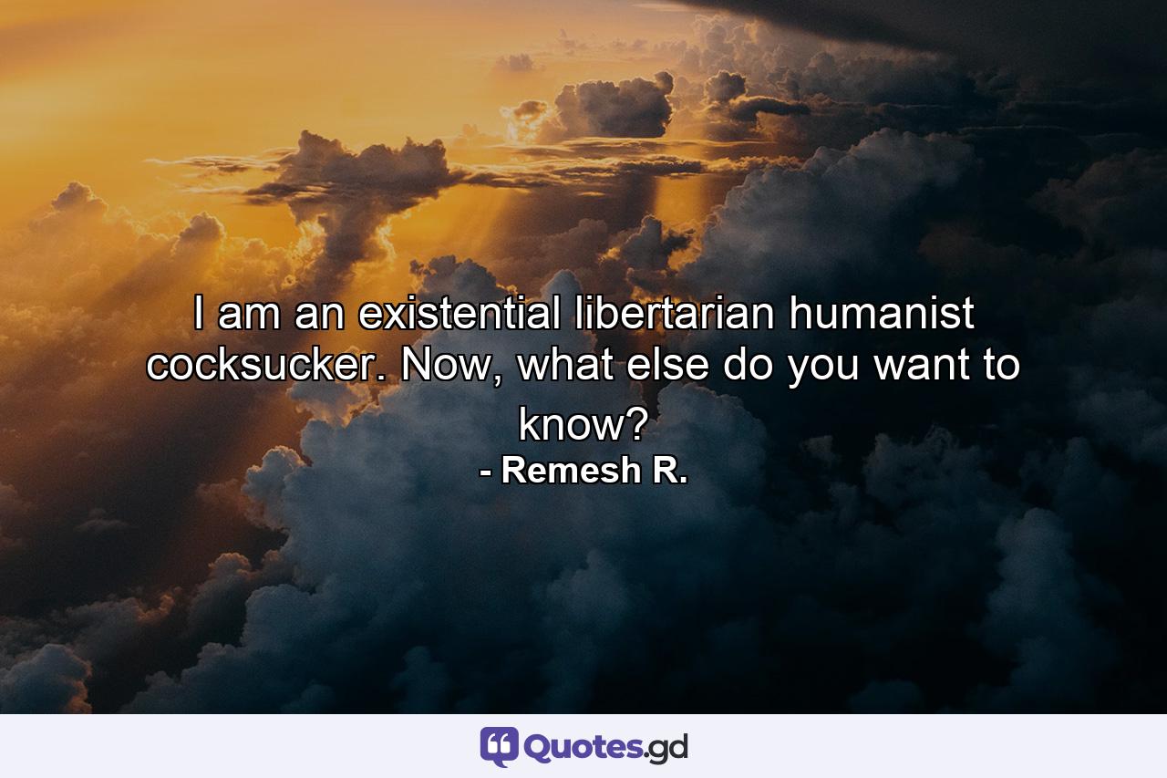 I am an existential libertarian humanist cocksucker. Now, what else do you want to know? - Quote by Remesh R.