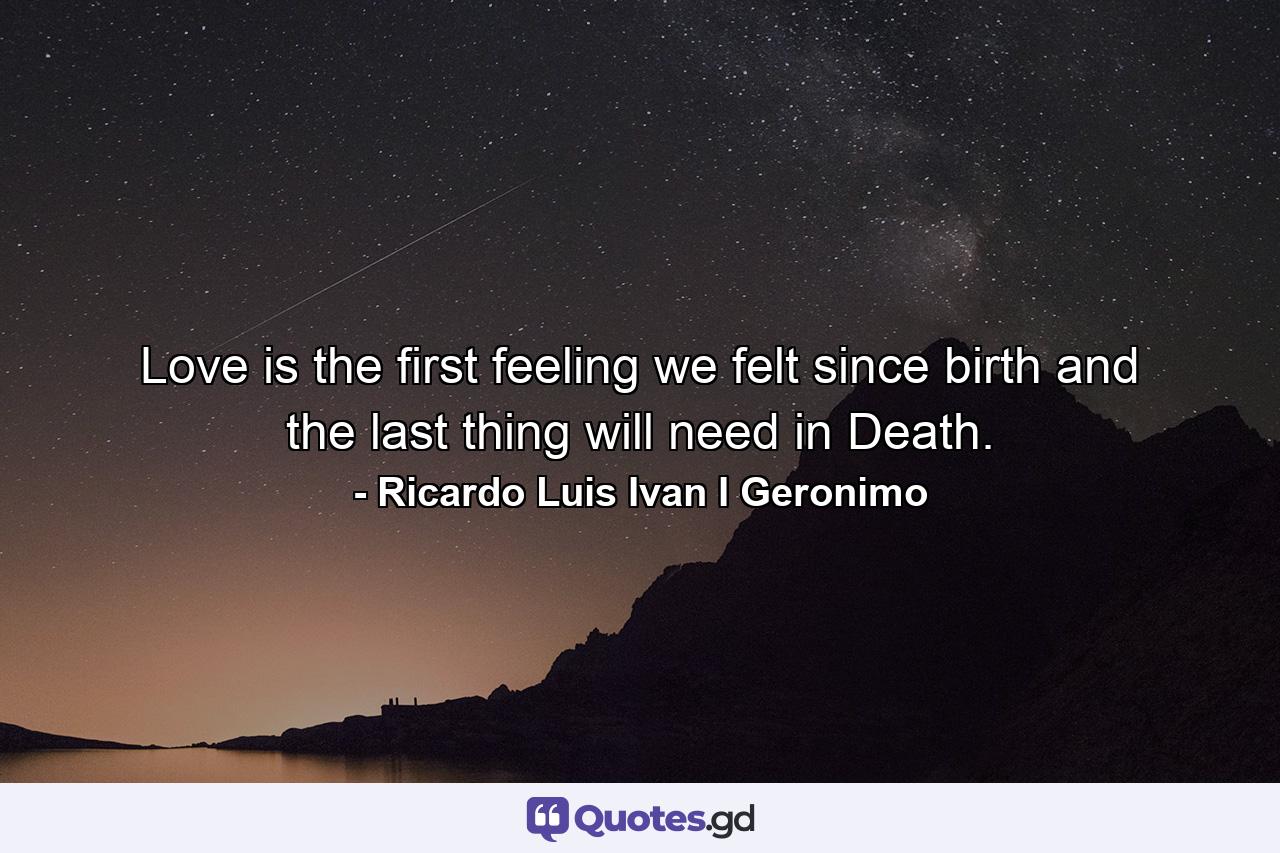 Love is the first feeling we felt since birth and the last thing will need in Death. - Quote by Ricardo Luis Ivan I Geronimo