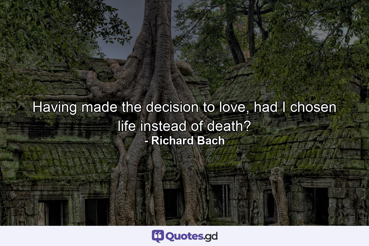 Having made the decision to love, had I chosen life instead of death? - Quote by Richard Bach