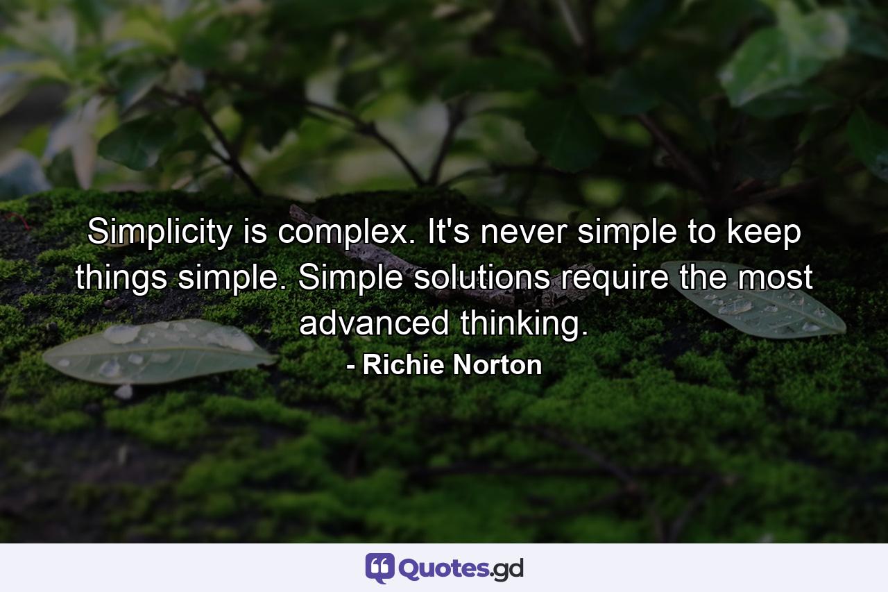 Simplicity is complex. It's never simple to keep things simple. Simple solutions require the most advanced thinking. - Quote by Richie Norton