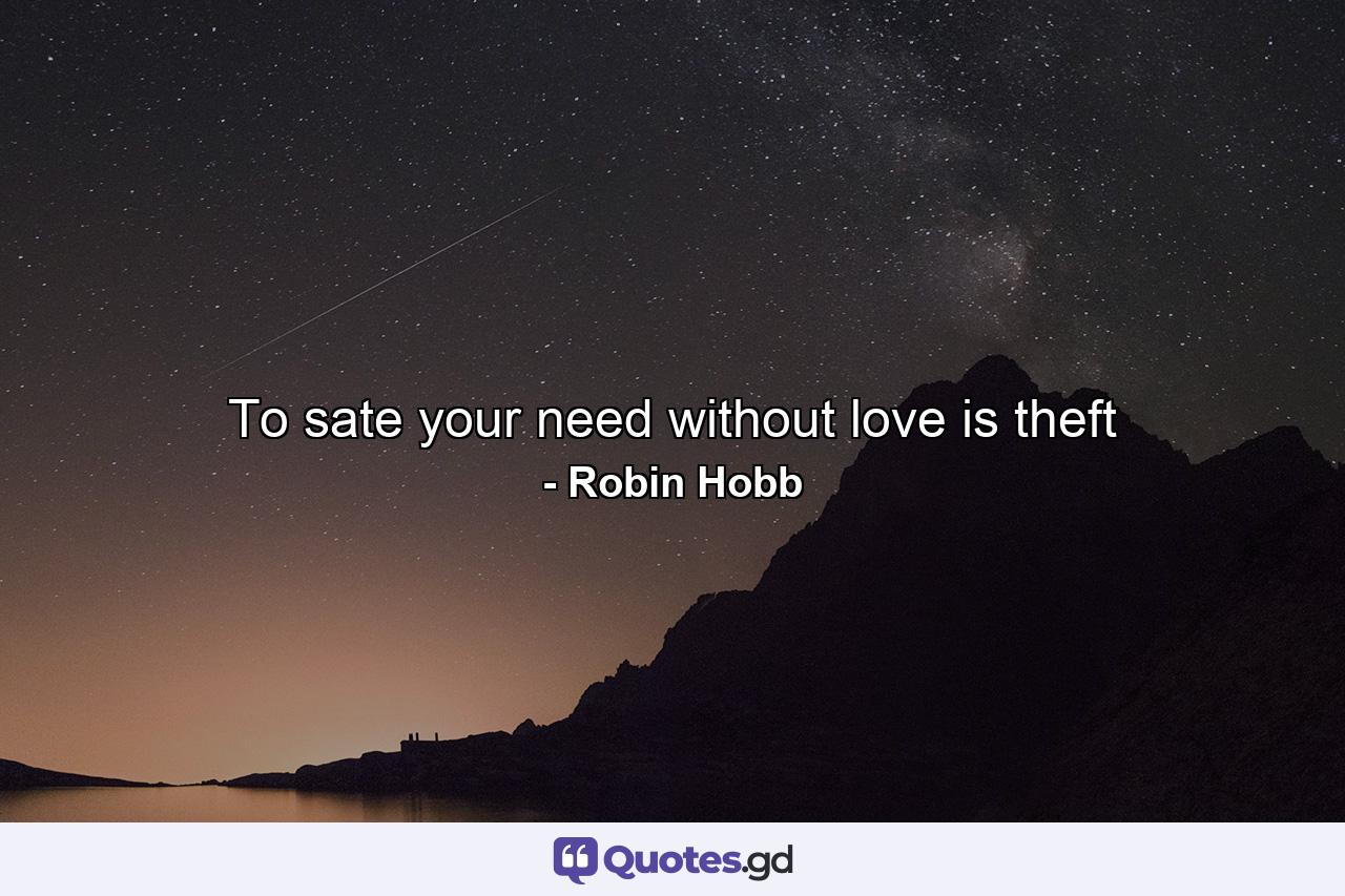 To sate your need without love is theft - Quote by Robin Hobb