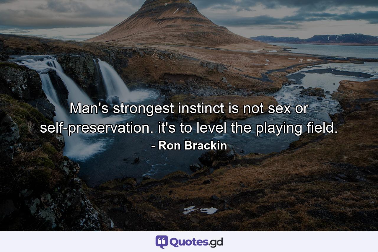 Man's strongest instinct is not sex or self-preservation. it's to level the playing field. - Quote by Ron Brackin