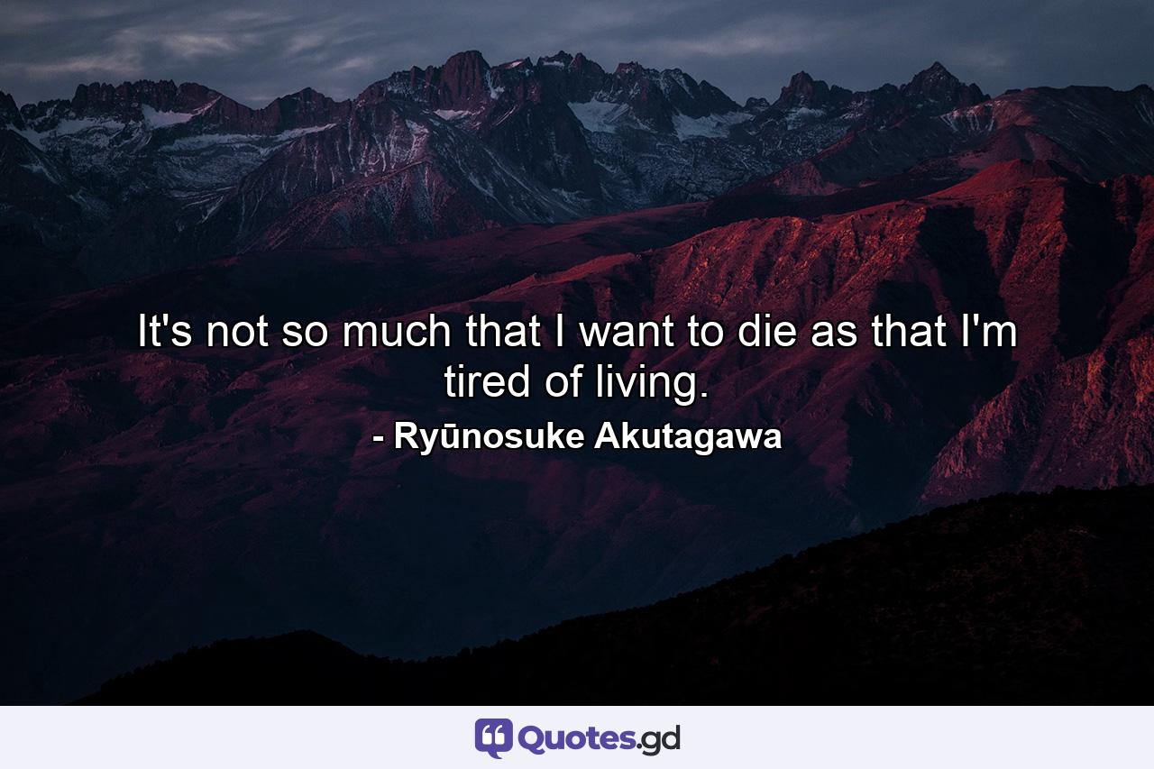 It's not so much that I want to die as that I'm tired of living. - Quote by Ryūnosuke Akutagawa