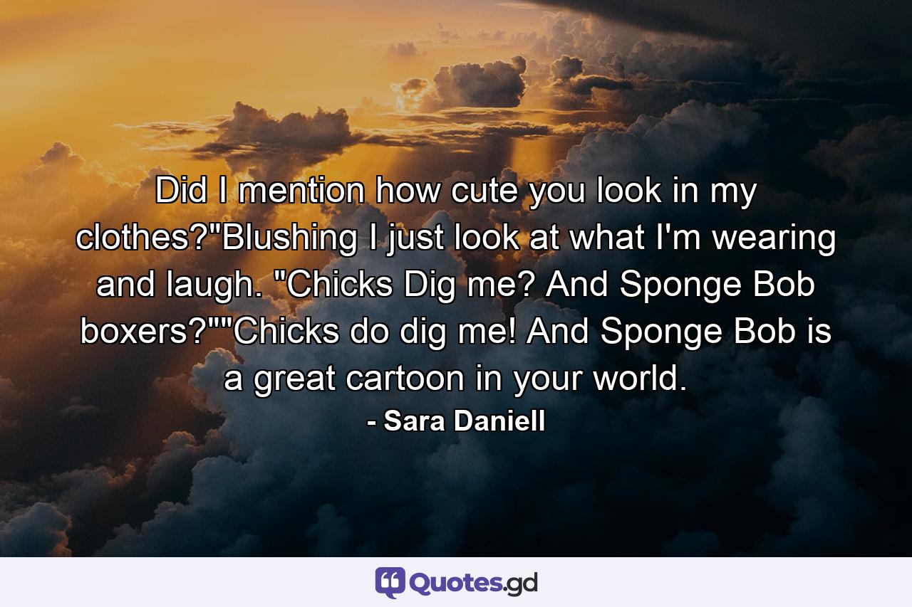 Did I mention how cute you look in my clothes?