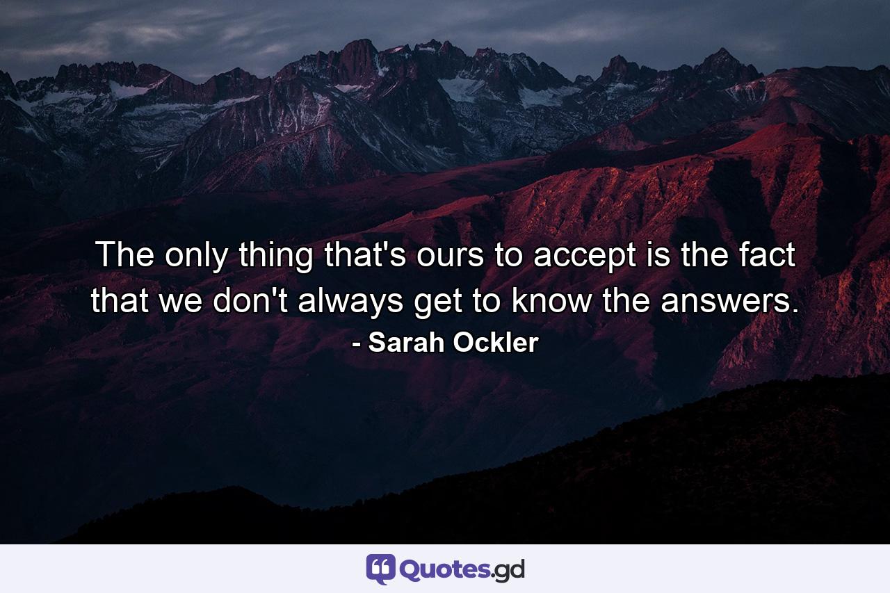 The only thing that's ours to accept is the fact that we don't always get to know the answers. - Quote by Sarah Ockler