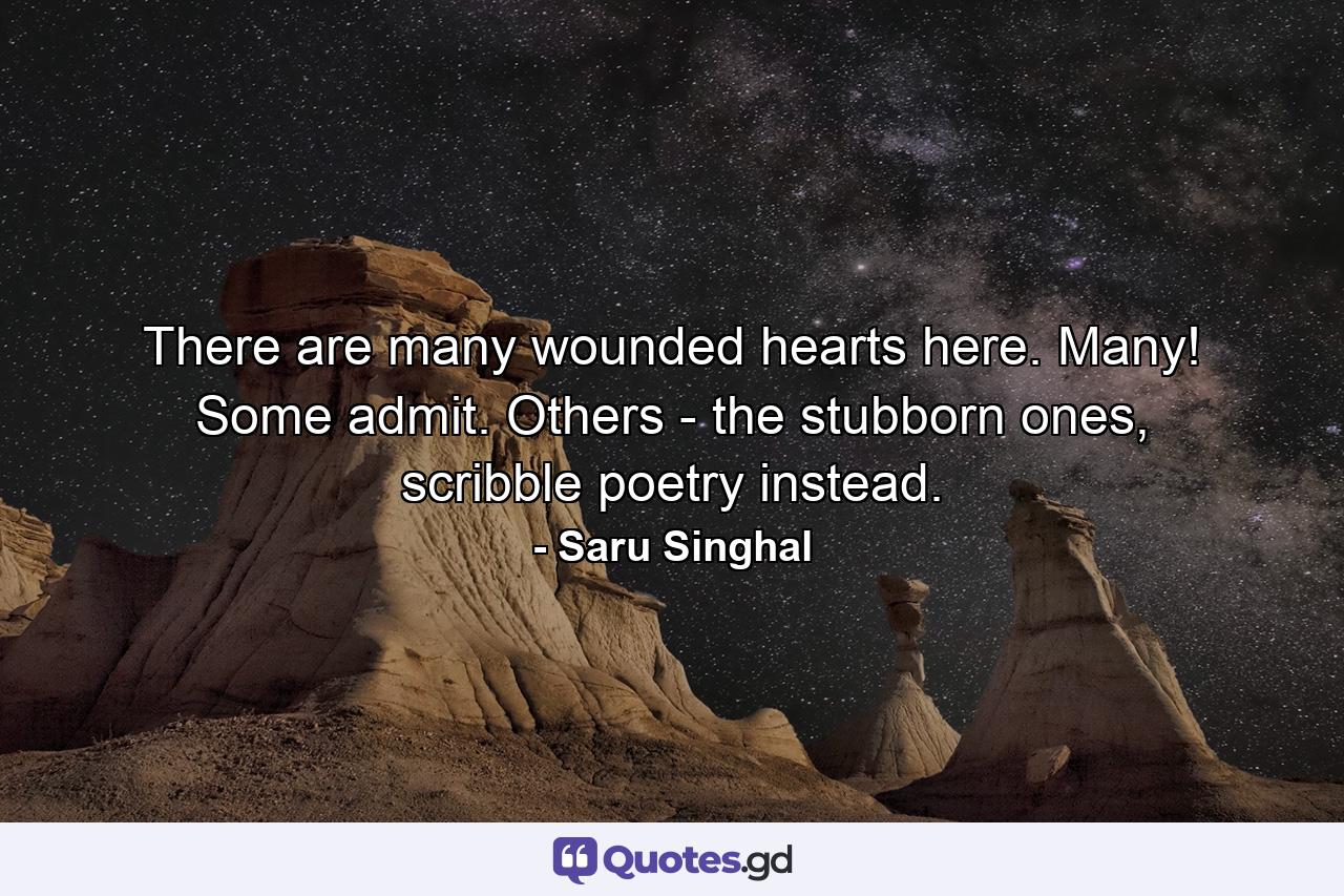 There are many wounded hearts here. Many! Some admit. Others - the stubborn ones, scribble poetry instead. - Quote by Saru Singhal