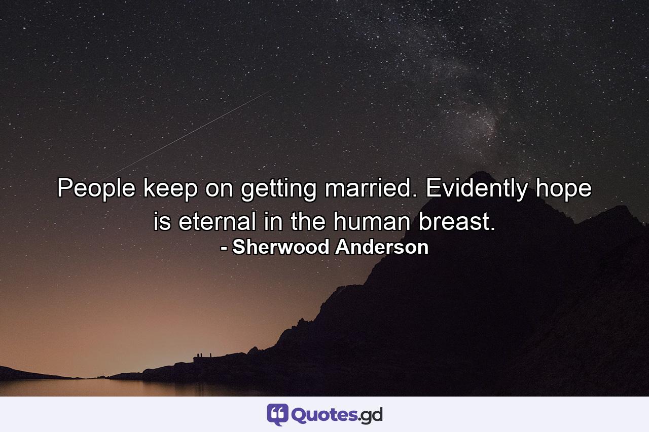 People keep on getting married. Evidently hope is eternal in the human breast. - Quote by Sherwood Anderson