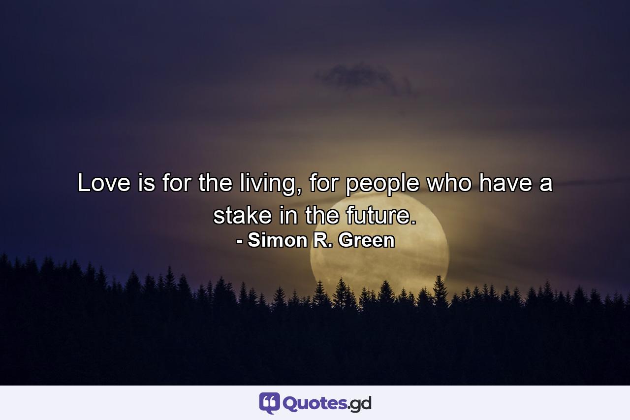 Love is for the living, for people who have a stake in the future. - Quote by Simon R. Green