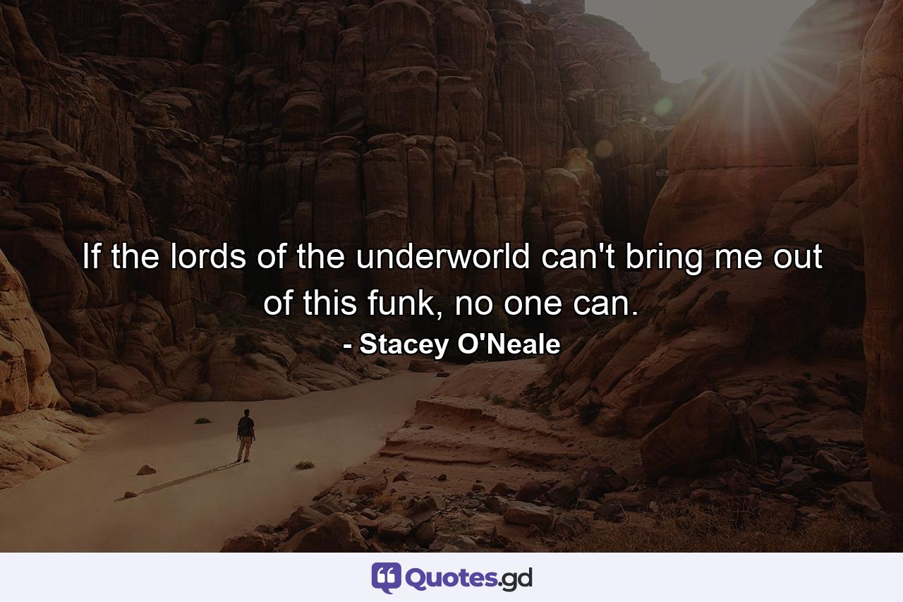 If the lords of the underworld can't bring me out of this funk, no one can. - Quote by Stacey O'Neale