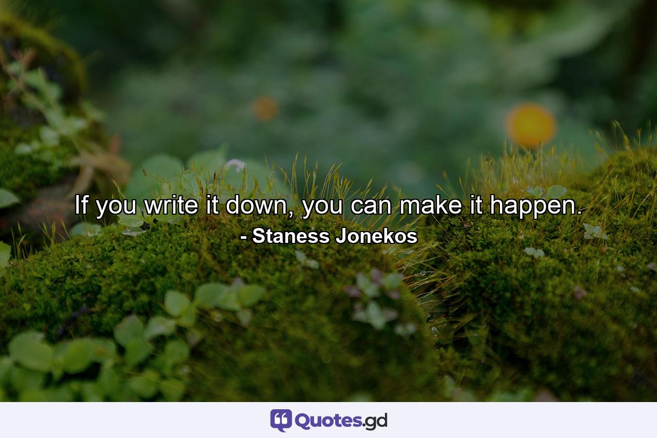 If you write it down, you can make it happen. - Quote by Staness Jonekos