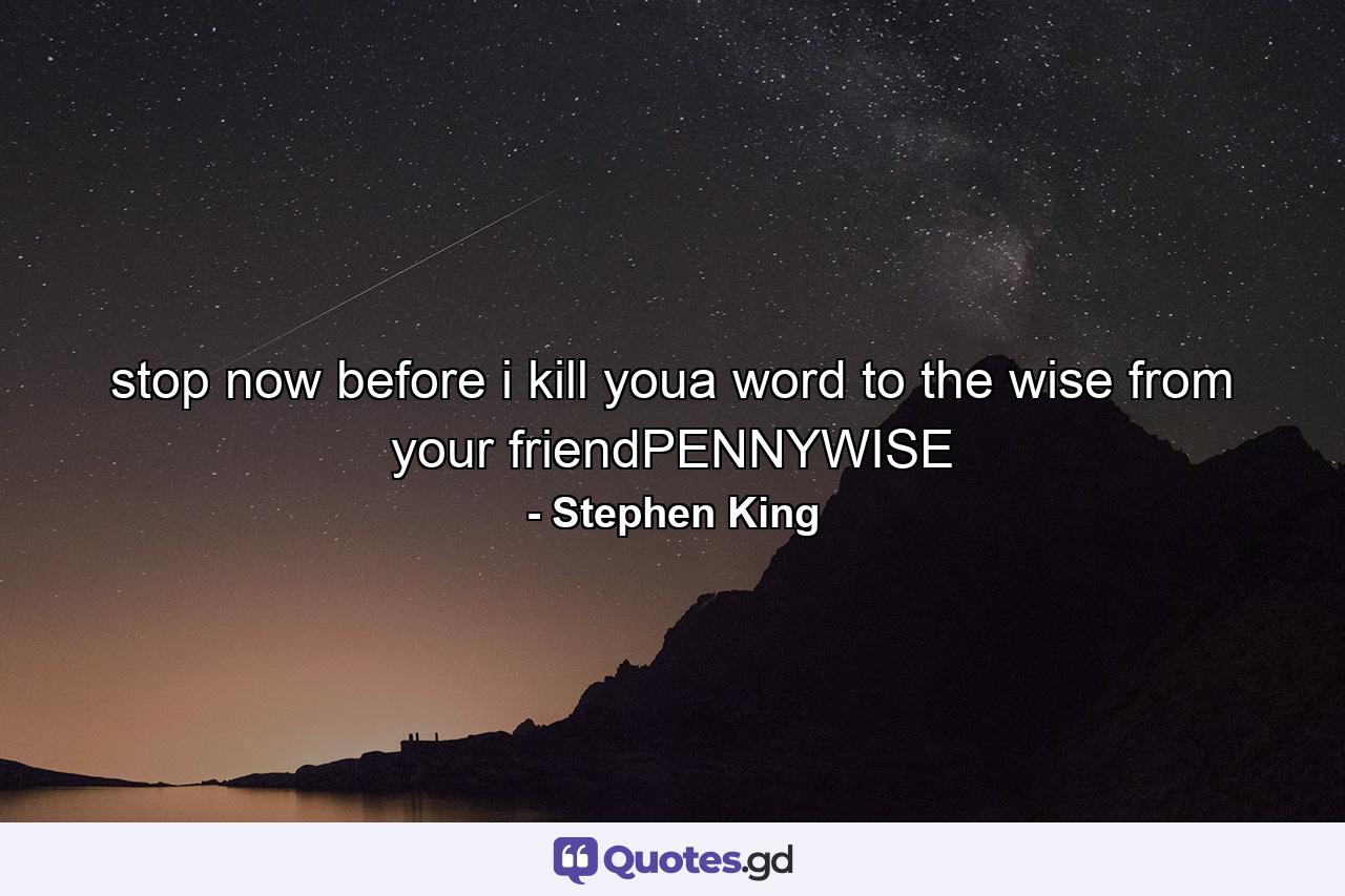 stop now before i kill youa word to the wise from your friendPENNYWISE - Quote by Stephen King