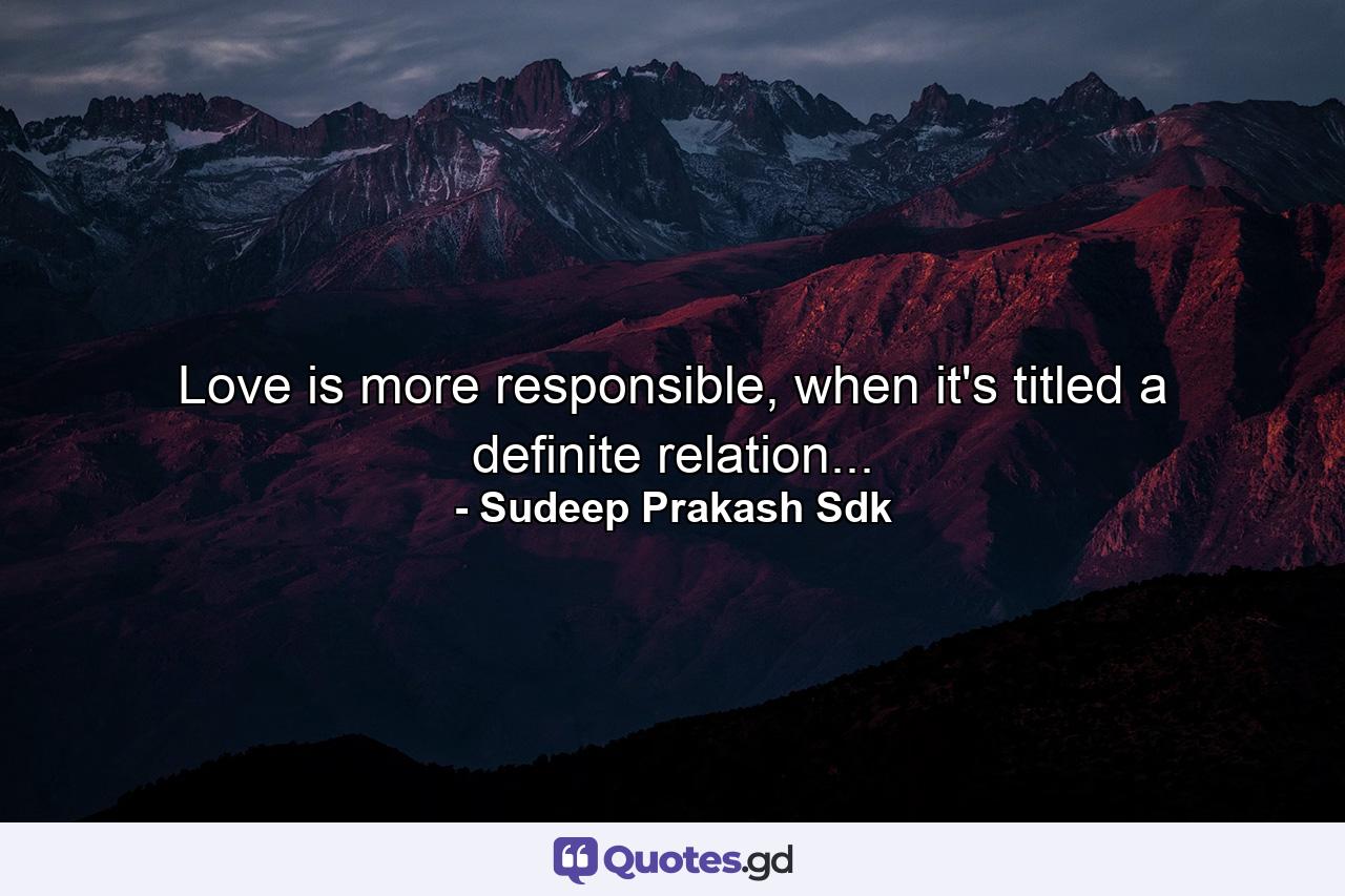 Love is more responsible, when it's titled a definite relation... - Quote by Sudeep Prakash Sdk