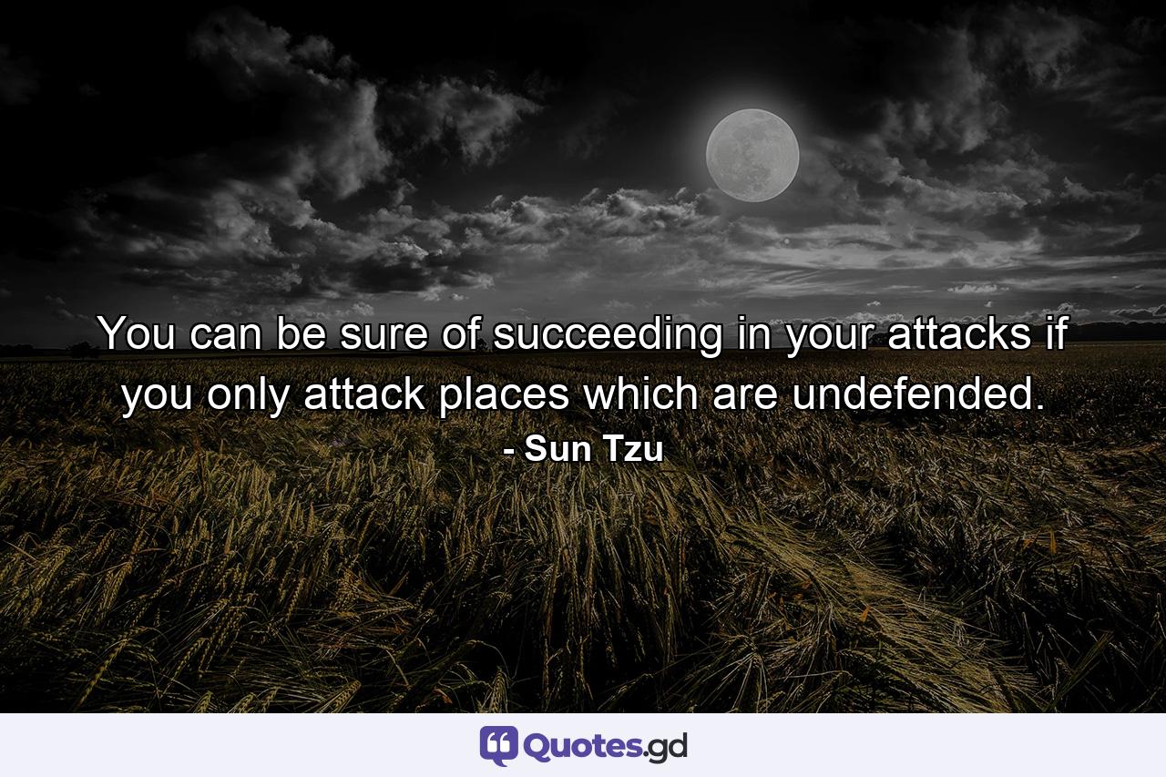 You can be sure of succeeding in your attacks if you only attack places which are undefended. - Quote by Sun Tzu