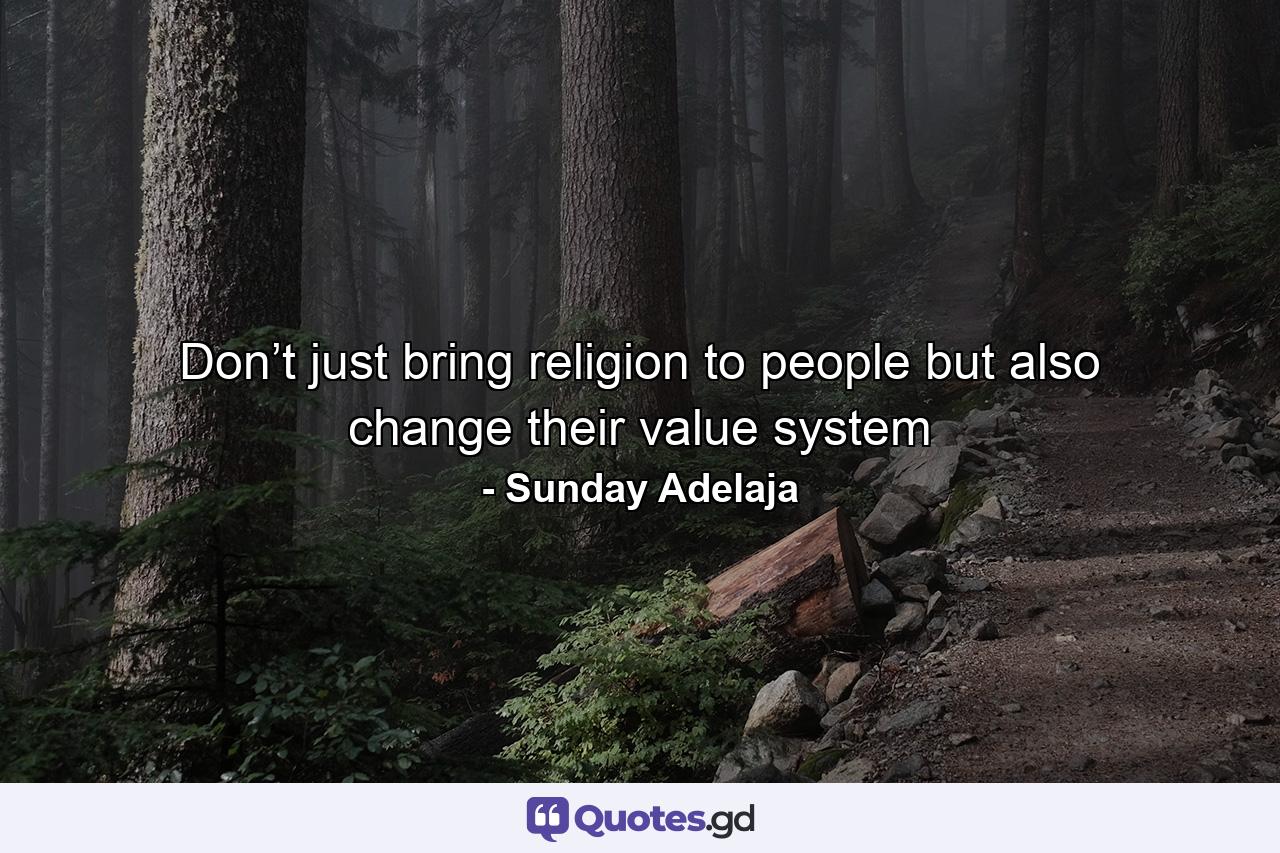 Don’t just bring religion to people but also change their value system - Quote by Sunday Adelaja