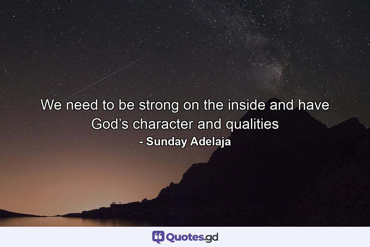 We need to be strong on the inside and have God’s character and qualities - Quote by Sunday Adelaja