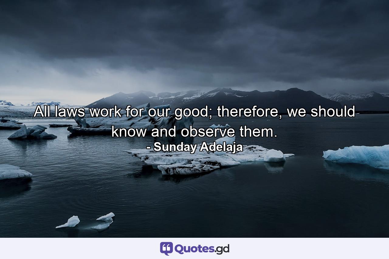 All laws work for our good; therefore, we should know and observe them. - Quote by Sunday Adelaja