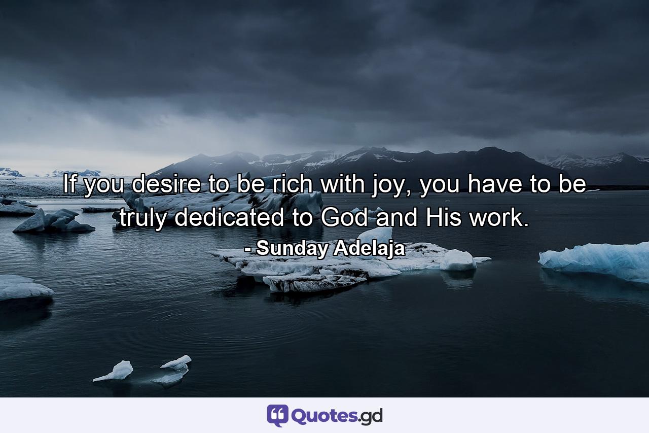 If you desire to be rich with joy, you have to be truly dedicated to God and His work. - Quote by Sunday Adelaja