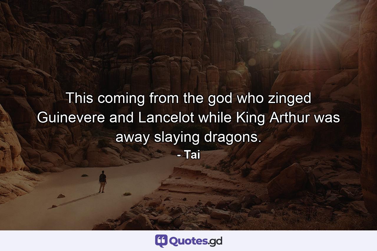 This coming from the god who zinged Guinevere and Lancelot while King Arthur was away slaying dragons. - Quote by Tai