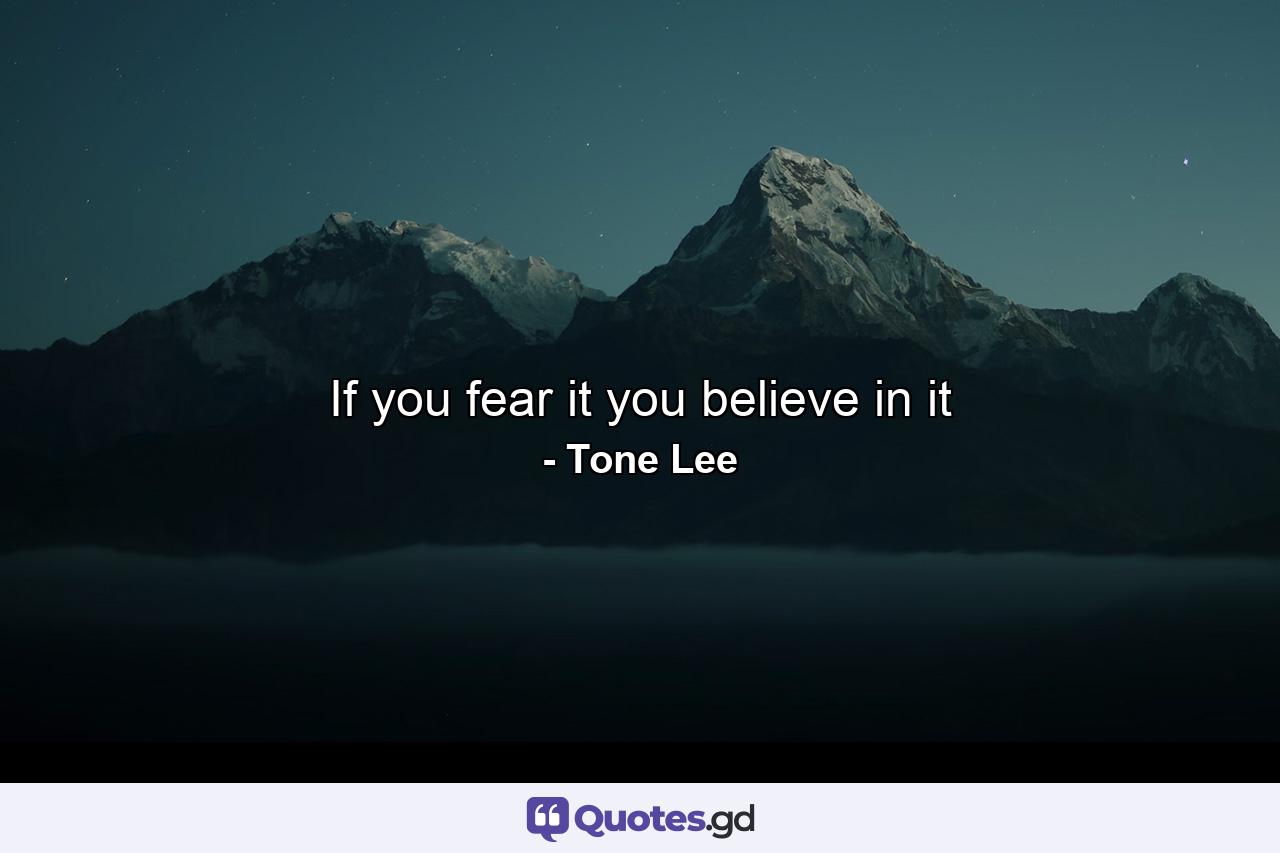 If you fear it you believe in it - Quote by Tone Lee