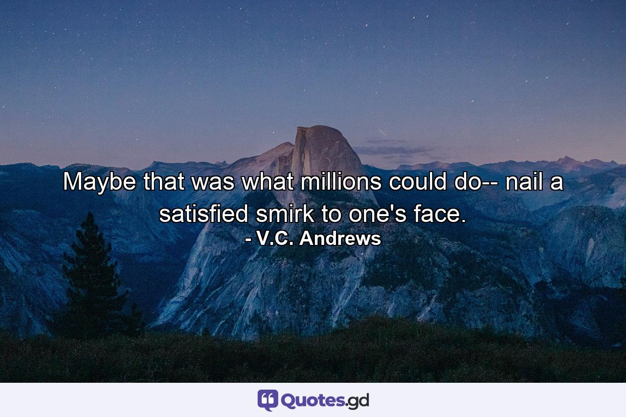 Maybe that was what millions could do-- nail a satisfied smirk to one's face. - Quote by V.C. Andrews