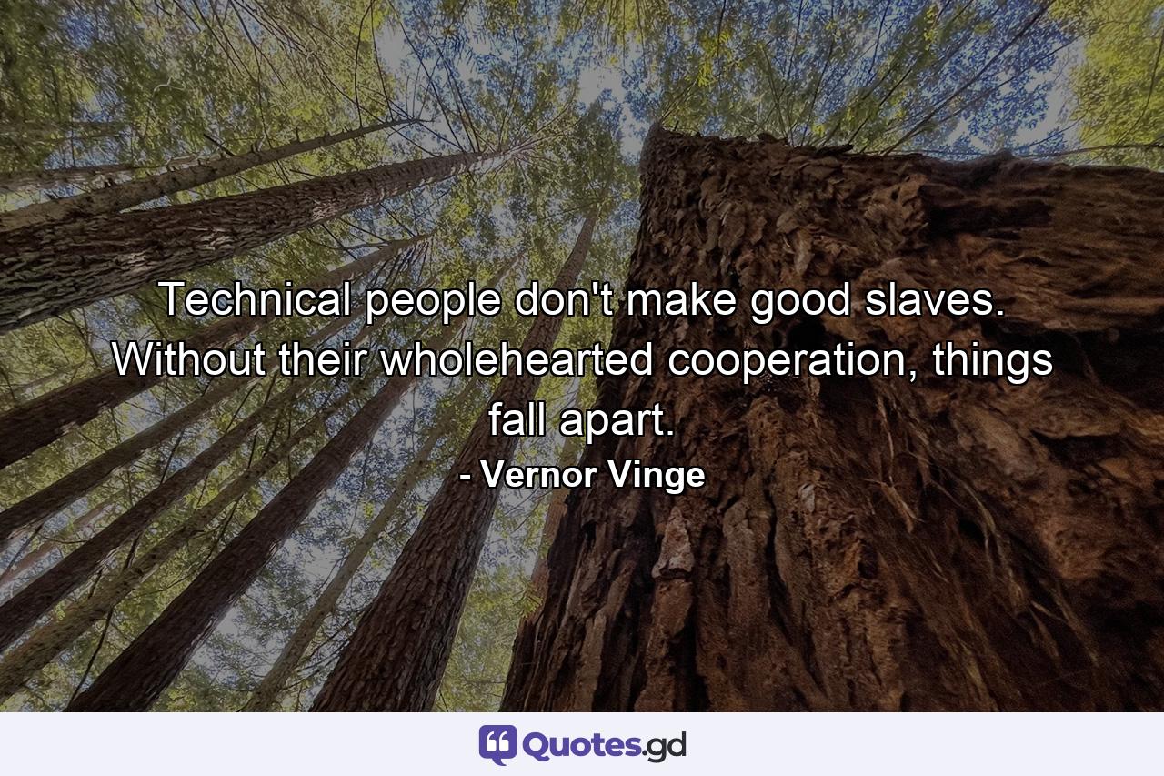 Technical people don't make good slaves. Without their wholehearted cooperation, things fall apart. - Quote by Vernor Vinge