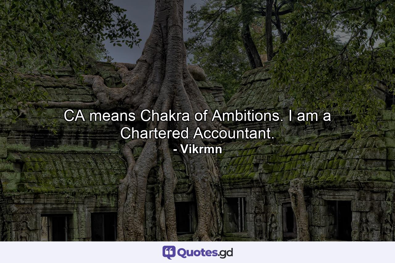 CA means Chakra of Ambitions. I am a Chartered Accountant. - Quote by Vikrmn