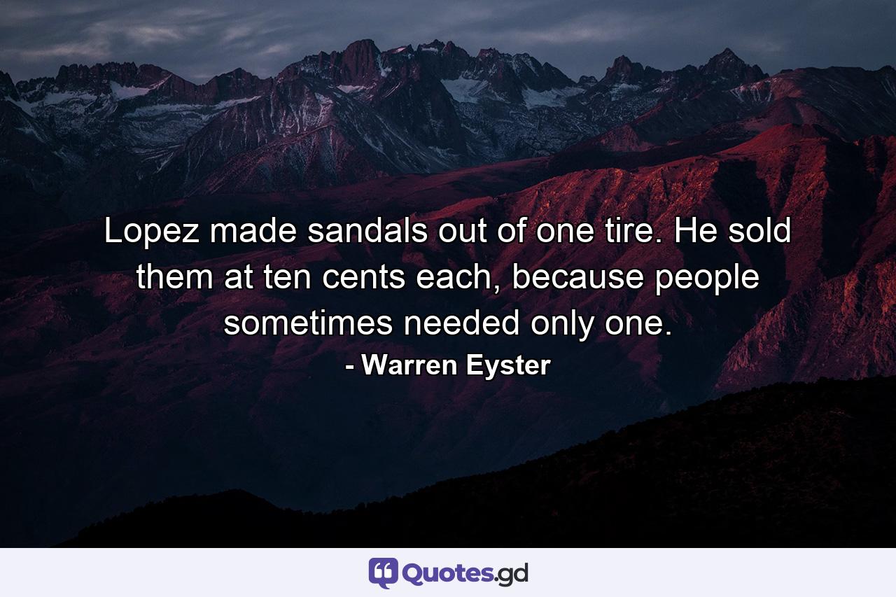 Lopez made sandals out of one tire. He sold them at ten cents each, because people sometimes needed only one. - Quote by Warren Eyster