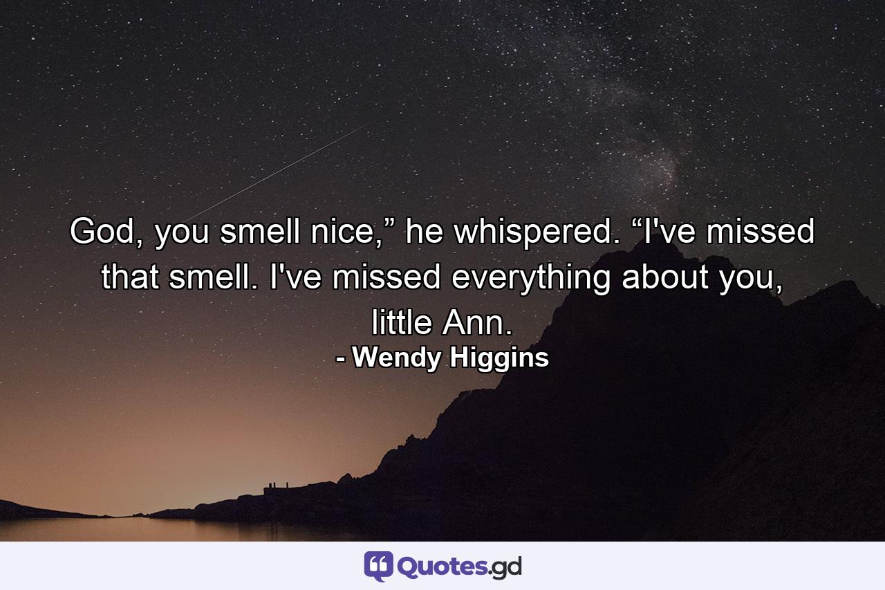 God, you smell nice,” he whispered. “I've missed that smell. I've missed everything about you, little Ann. - Quote by Wendy Higgins