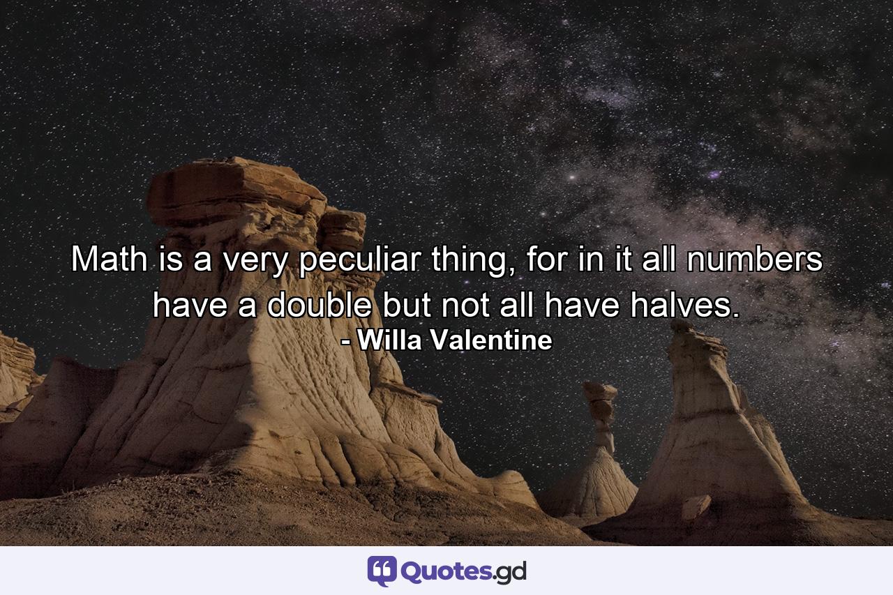 Math is a very peculiar thing, for in it all numbers have a double but not all have halves. - Quote by Willa Valentine