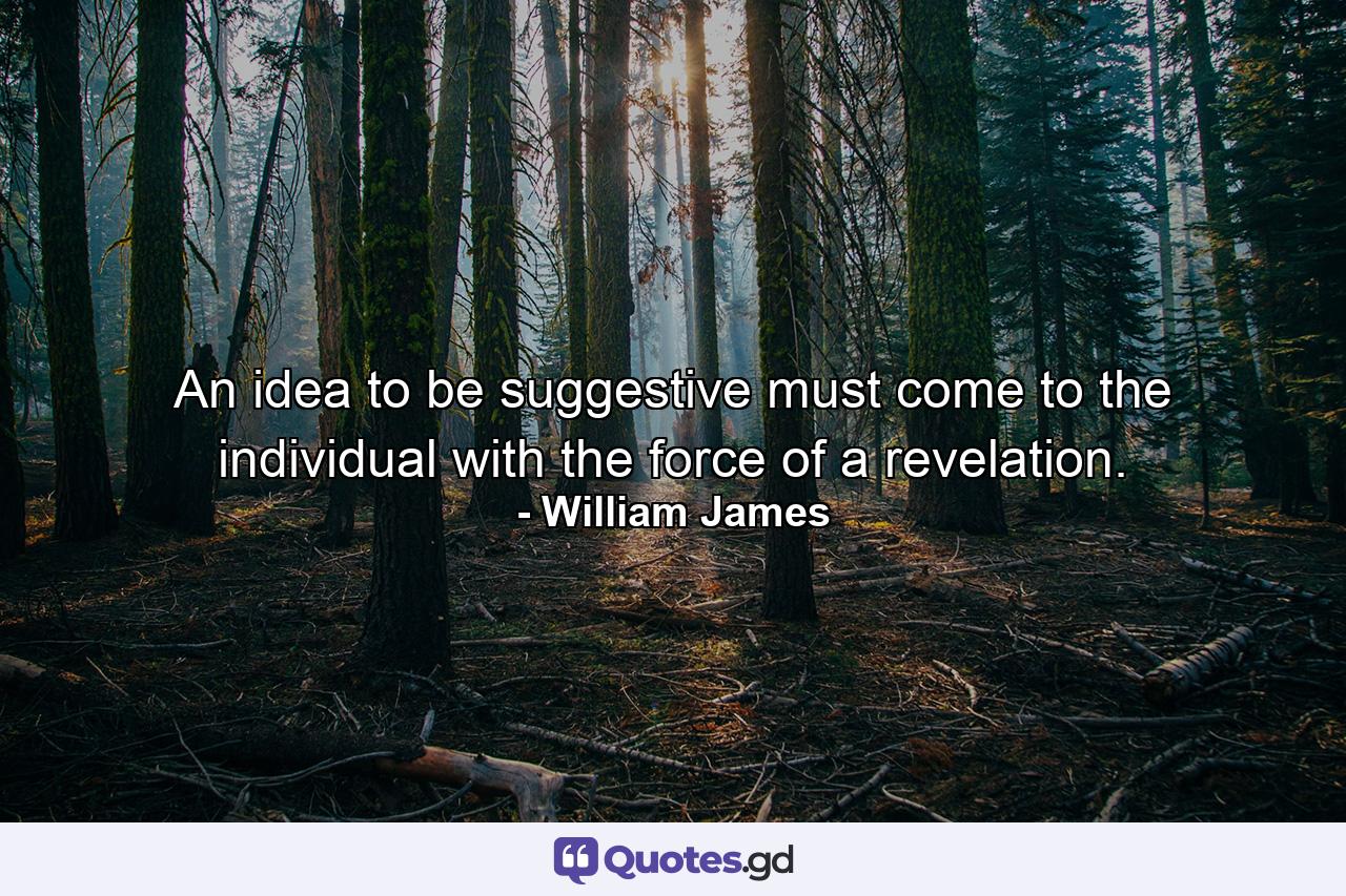 An idea  to be suggestive  must come to the individual with the force of a revelation. - Quote by William James