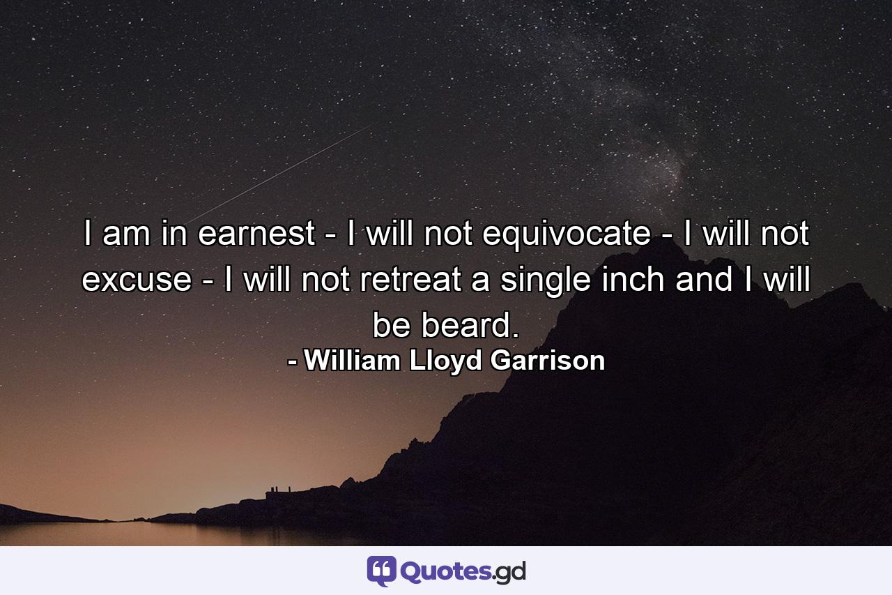 I am in earnest - I will not equivocate - I will not excuse - I will not retreat a single inch and I will be beard. - Quote by William Lloyd Garrison