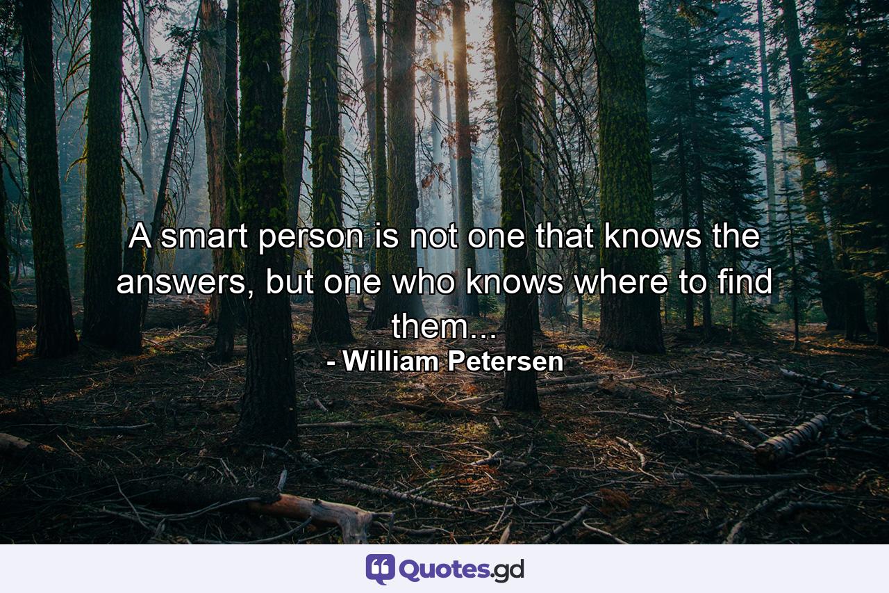 A smart person is not one that knows the answers, but one who knows where to find them... - Quote by William Petersen