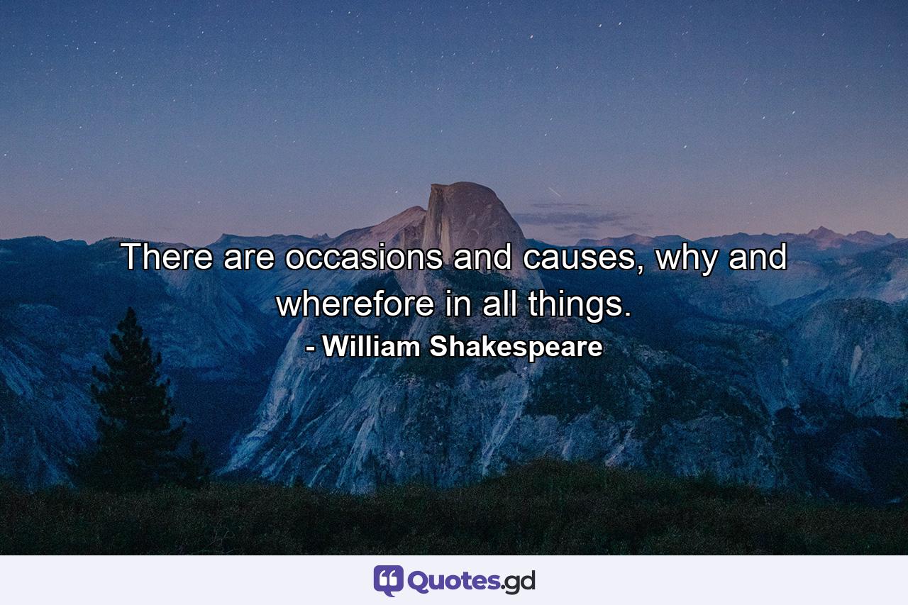 There are occasions and causes, why and wherefore in all things. - Quote by William Shakespeare