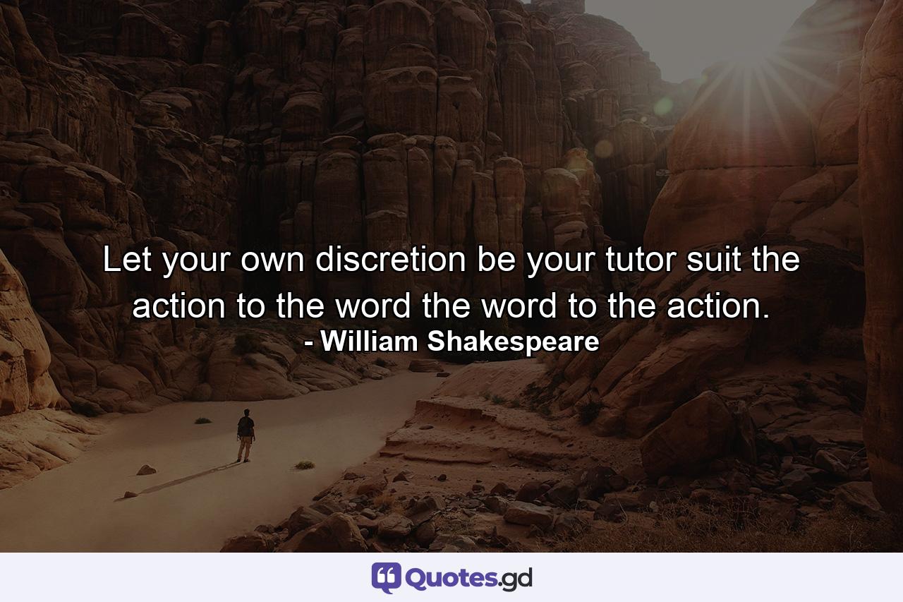 Let your own discretion be your tutor  suit the action to the word  the word to the action. - Quote by William Shakespeare