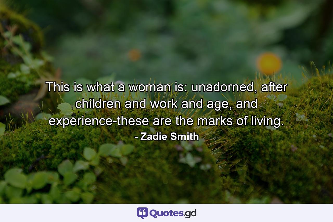 This is what a woman is: unadorned, after children and work and age, and experience-these are the marks of living. - Quote by Zadie Smith