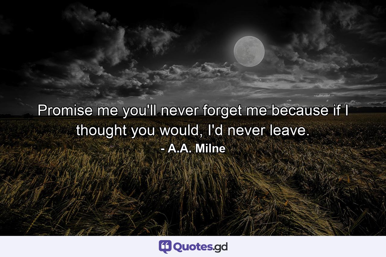 Promise me you'll never forget me because if I thought you would, I'd never leave. - Quote by A.A. Milne