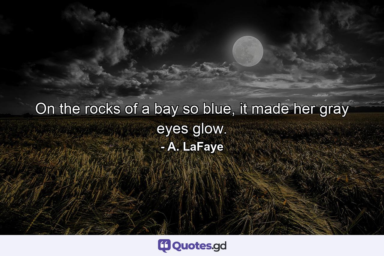 On the rocks of a bay so blue, it made her gray eyes glow. - Quote by A. LaFaye