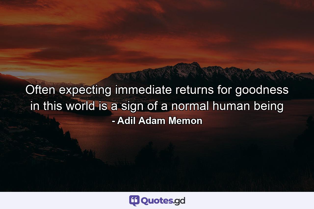 Often expecting immediate returns for goodness in this world is a sign of a normal human being - Quote by Adil Adam Memon