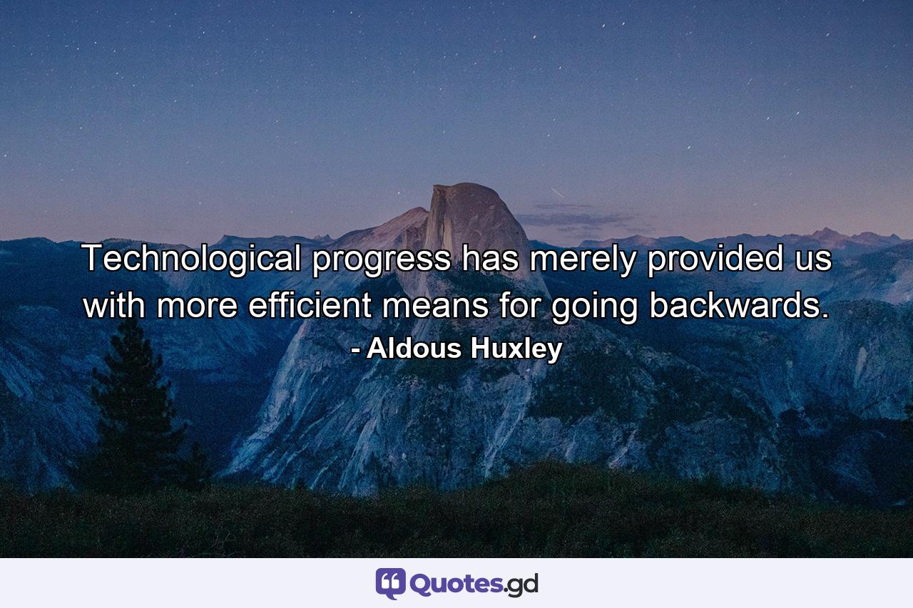 Technological progress has merely provided us with more efficient means for going backwards. - Quote by Aldous Huxley