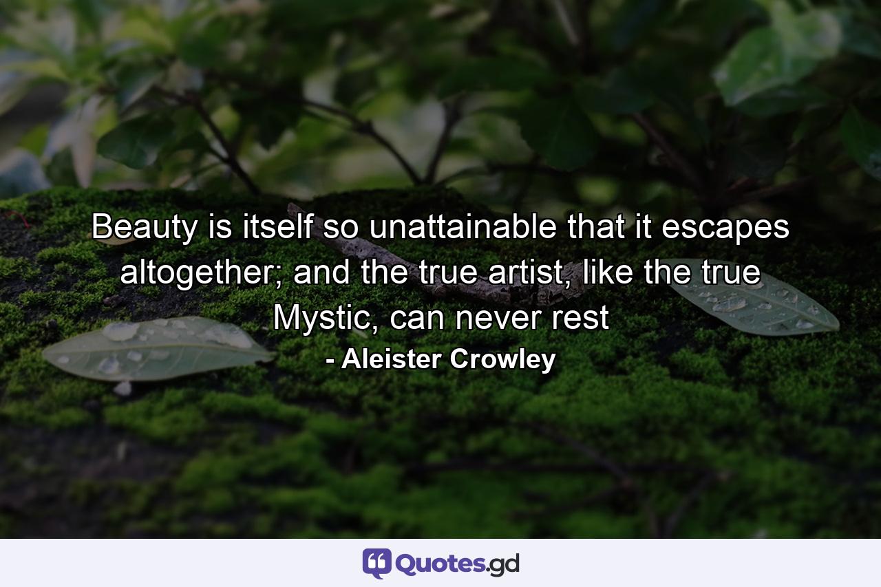 Beauty is itself so unattainable that it escapes altogether; and the true artist, like the true Mystic, can never rest - Quote by Aleister Crowley