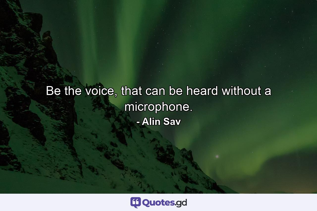 Be the voice, that can be heard without a microphone. - Quote by Alin Sav