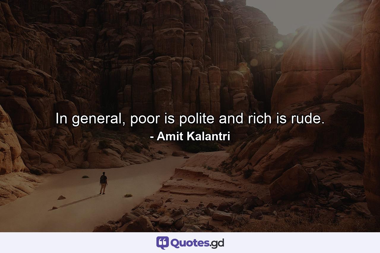 In general, poor is polite and rich is rude. - Quote by Amit Kalantri