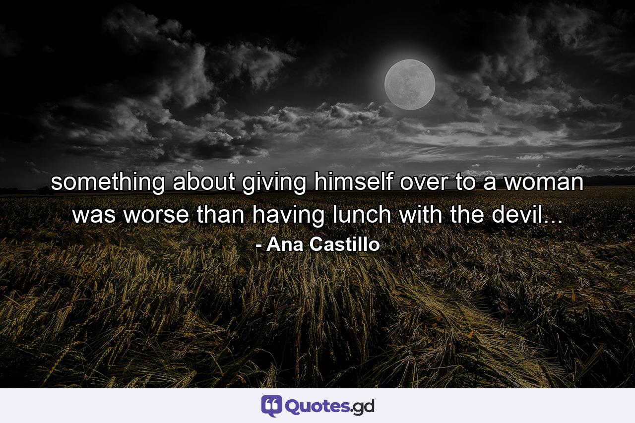 something about giving himself over to a woman was worse than having lunch with the devil... - Quote by Ana Castillo