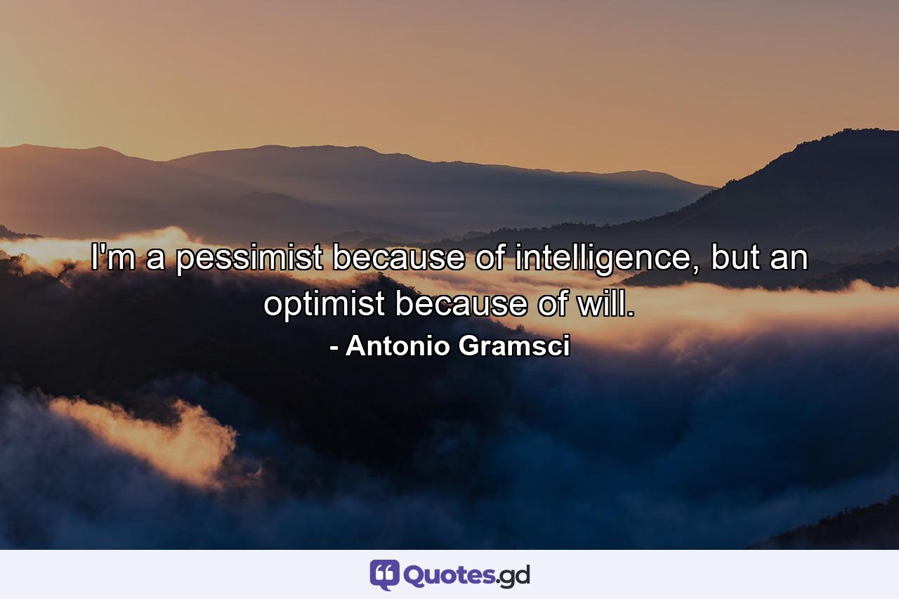 I'm a pessimist because of intelligence, but an optimist because of will. - Quote by Antonio Gramsci