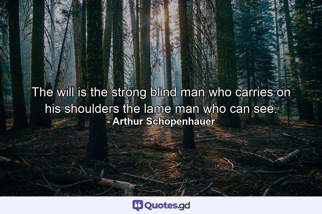 The will is the strong blind man who carries on his shoulders the lame man who can see. - Quote by Arthur Schopenhauer