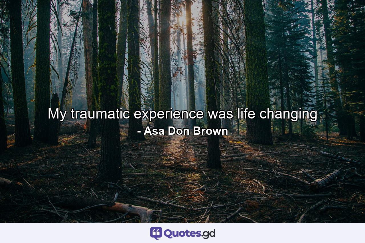 My traumatic experience was life changing - Quote by Asa Don Brown