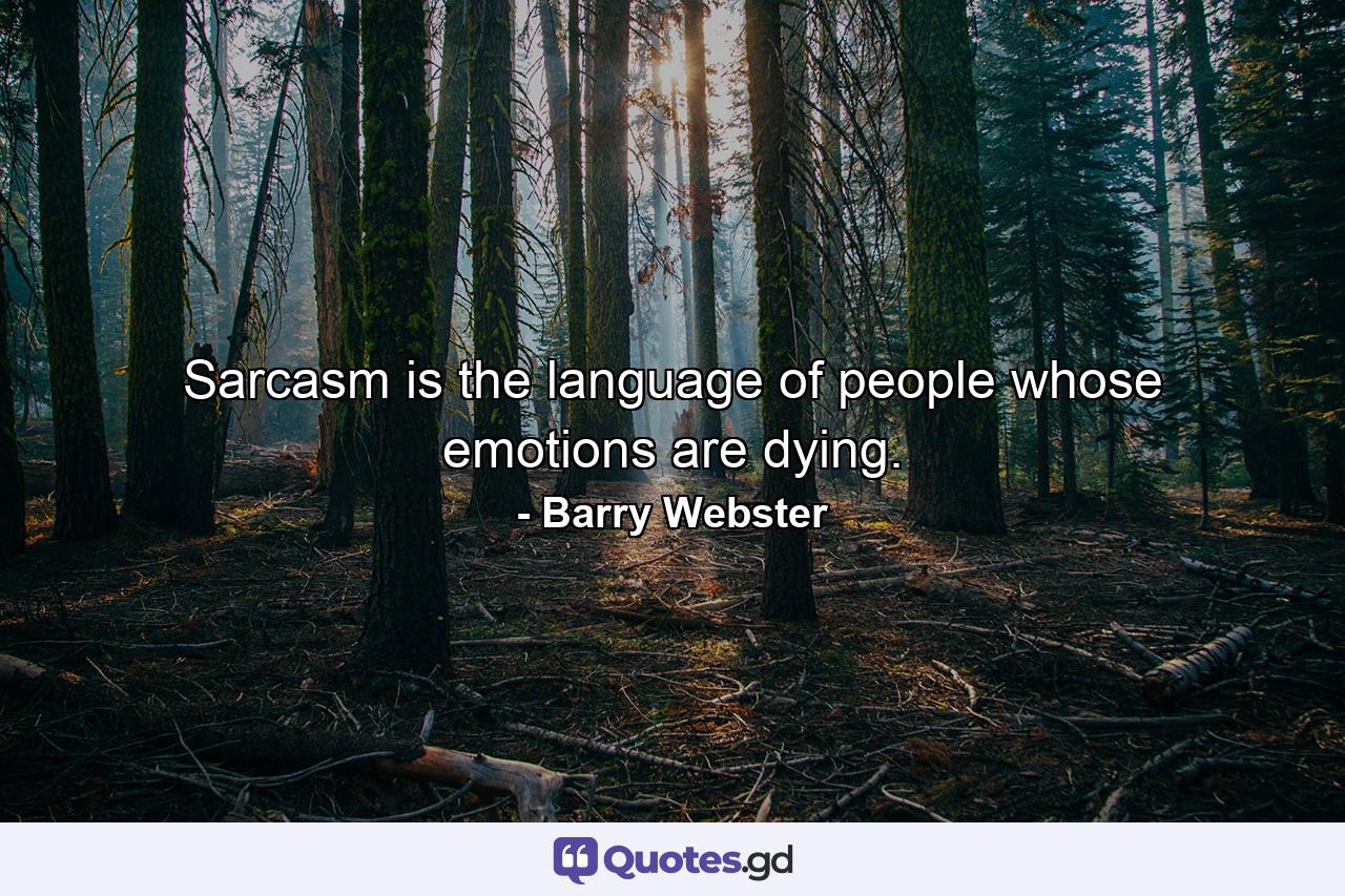 Sarcasm is the language of people whose emotions are dying. - Quote by Barry Webster