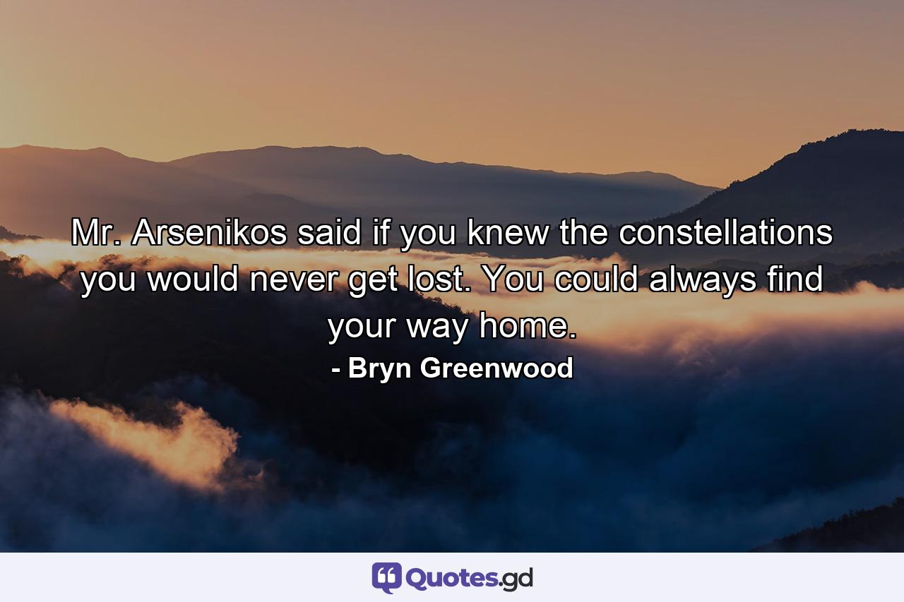 Mr. Arsenikos said if you knew the constellations you would never get lost. You could always find your way home. - Quote by Bryn Greenwood