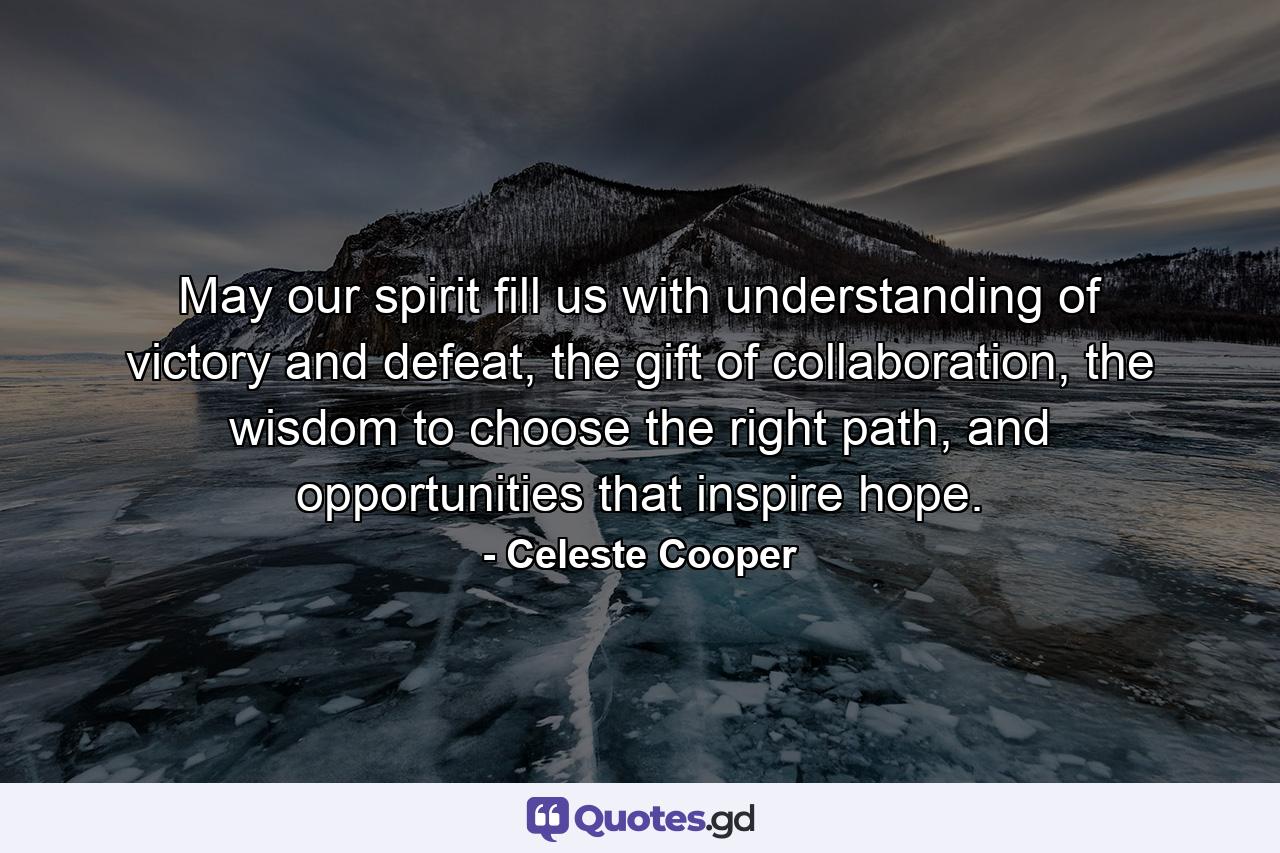 May our spirit fill us with understanding of victory and defeat, the gift of collaboration, the wisdom to choose the right path, and opportunities that inspire hope. - Quote by Celeste Cooper